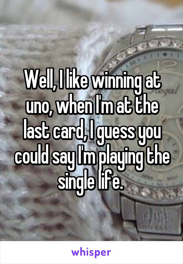 Well, I like winning at uno, when I'm at the last card, I guess you could say I'm playing the single life. 