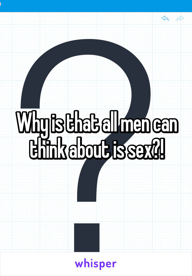 Why is that all men can think about is sex?!