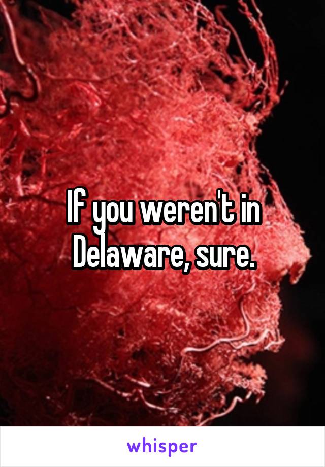 If you weren't in Delaware, sure.