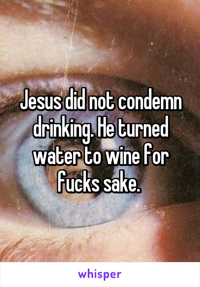 Jesus did not condemn drinking. He turned water to wine for fucks sake. 