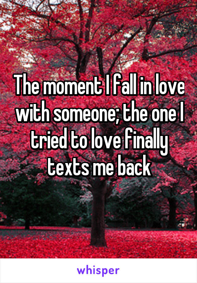 The moment I fall in love with someone; the one I tried to love finally texts me back
