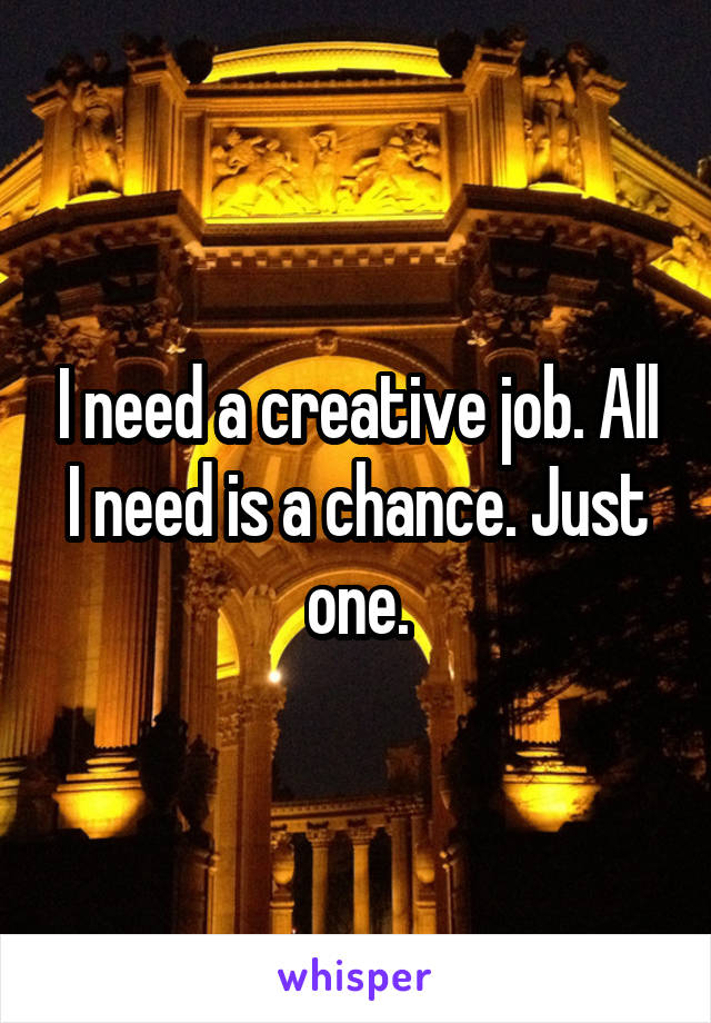 I need a creative job. All I need is a chance. Just one.