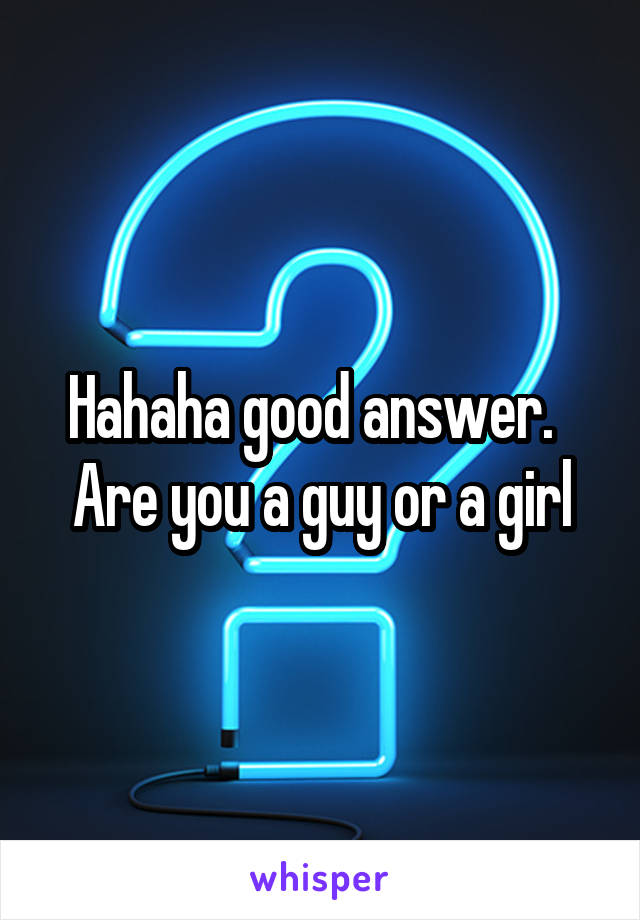 Hahaha good answer.  
Are you a guy or a girl