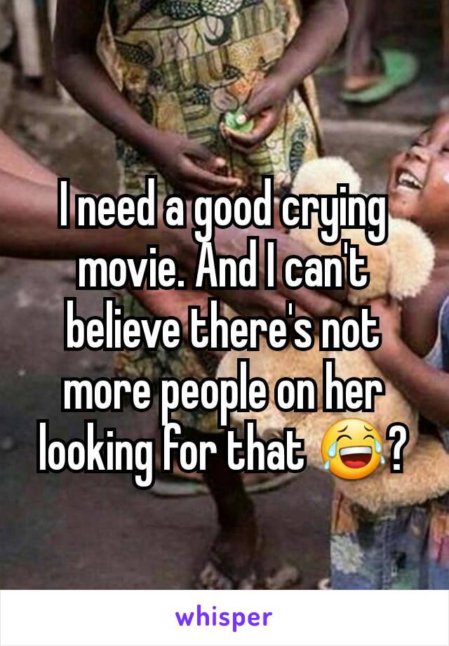 I need a good crying movie. And I can't believe there's not more people on her looking for that 😂?