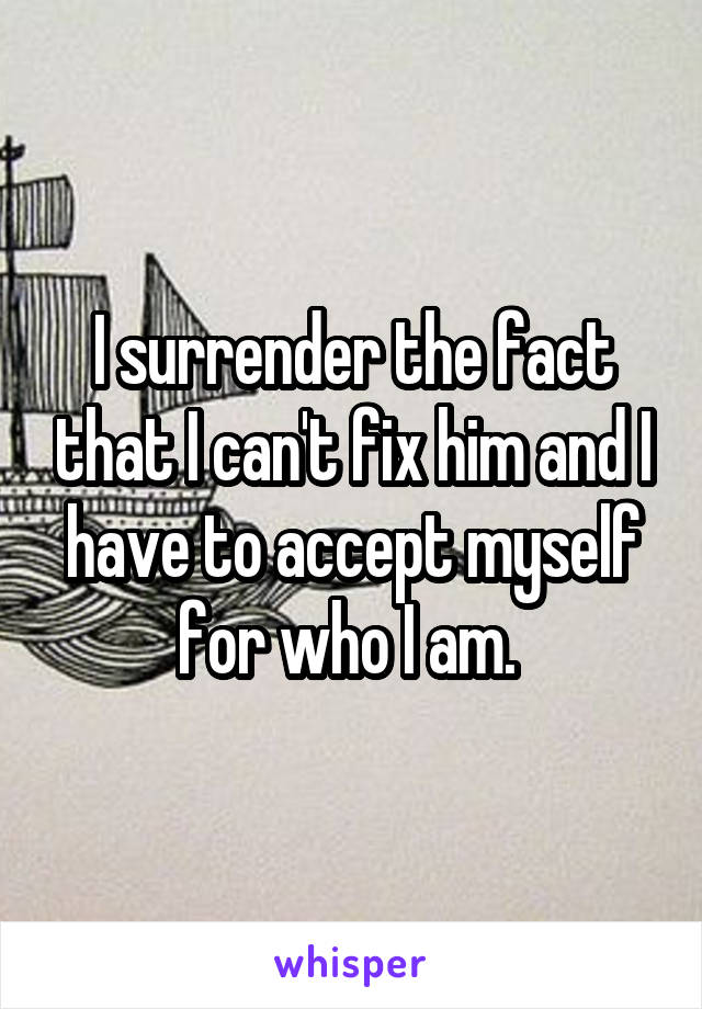 I surrender the fact that I can't fix him and I have to accept myself for who I am. 