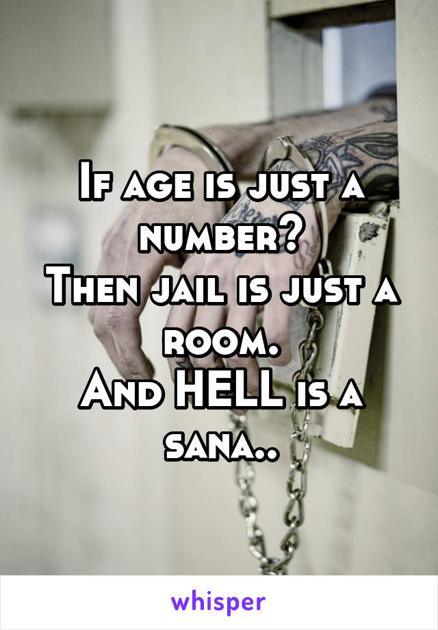 If age is just a number?
Then jail is just a room.
And HELL is a sana..