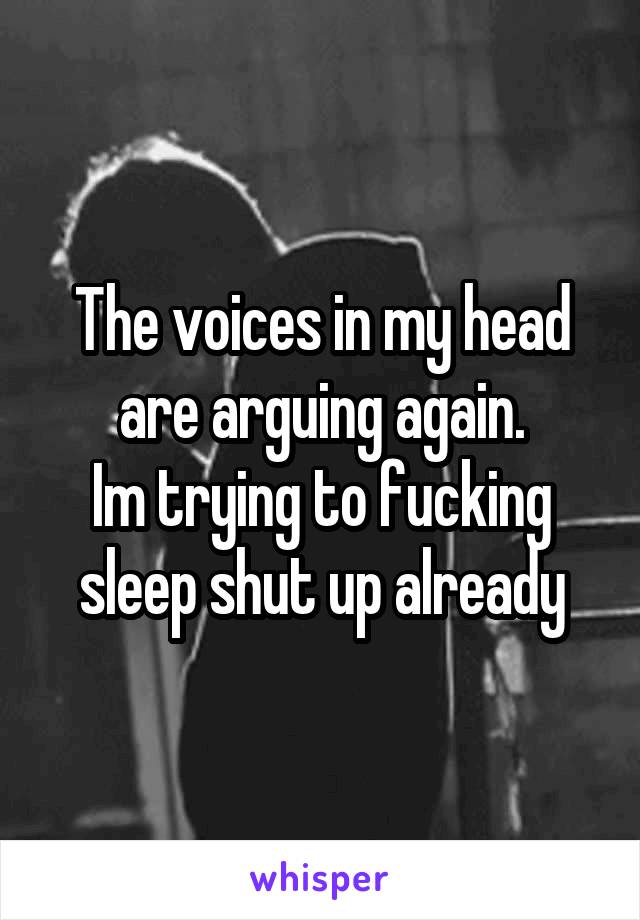 The voices in my head are arguing again.
Im trying to fucking sleep shut up already