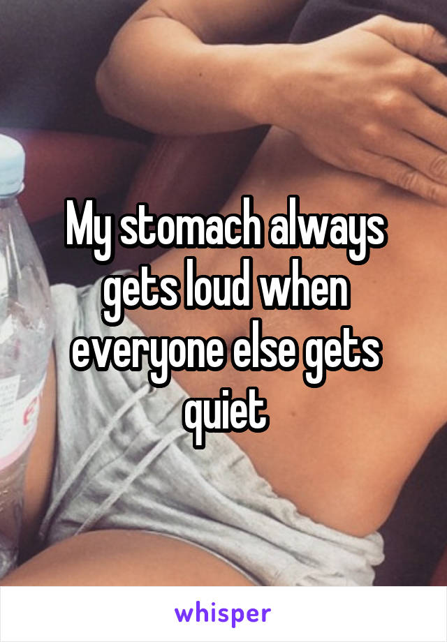 My stomach always gets loud when everyone else gets quiet