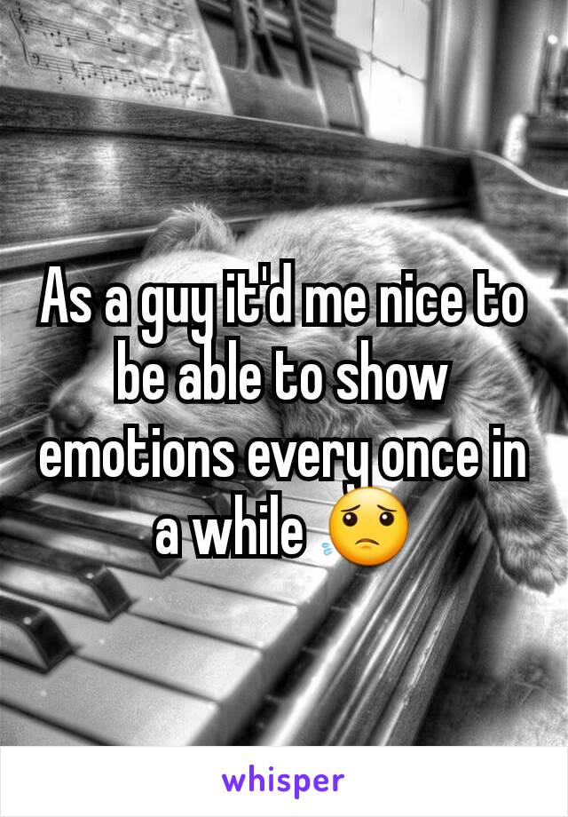 As a guy it'd me nice to be able to show emotions every once in a while 😟