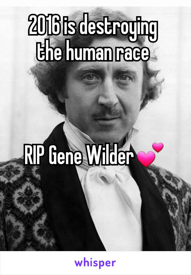 2016 is destroying 
the human race 



RIP Gene Wilder💕