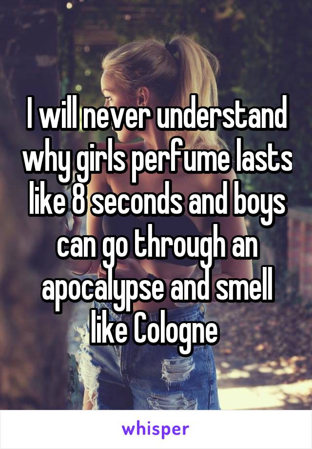 I will never understand why girls perfume lasts like 8 seconds and boys can go through an apocalypse and smell like Cologne 