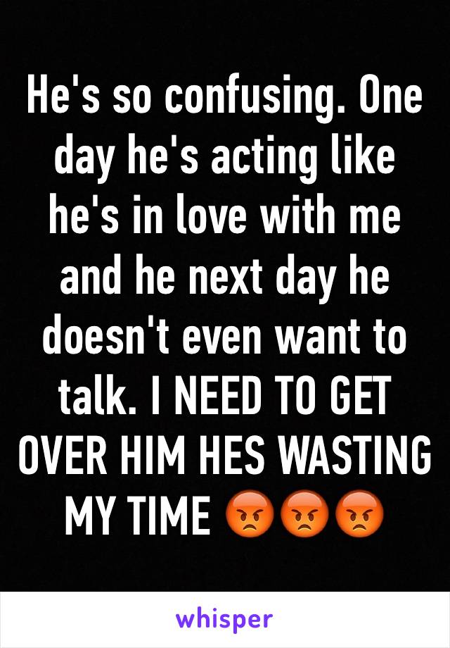 He's so confusing. One day he's acting like he's in love with me and he next day he doesn't even want to talk. I NEED TO GET OVER HIM HES WASTING MY TIME 😡😡😡