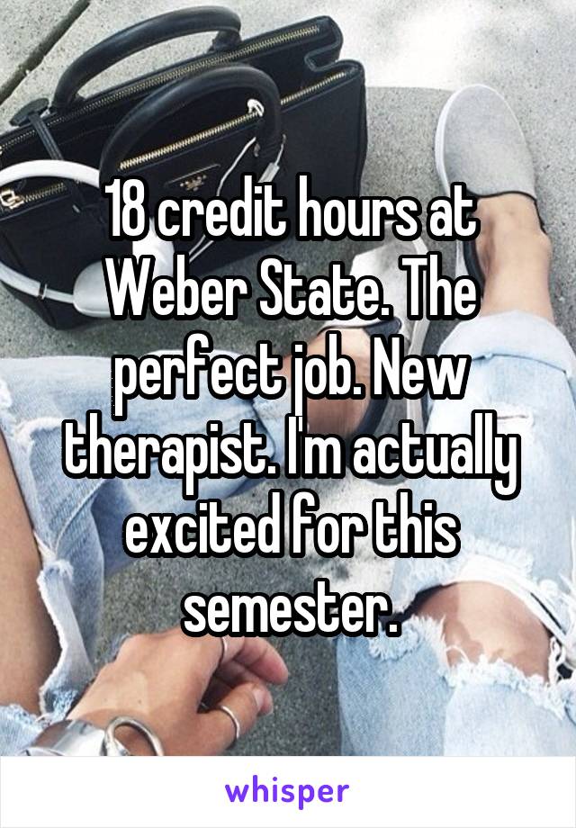 18 credit hours at Weber State. The perfect job. New therapist. I'm actually excited for this semester.