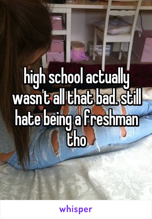 high school actually wasn't all that bad. still hate being a freshman tho