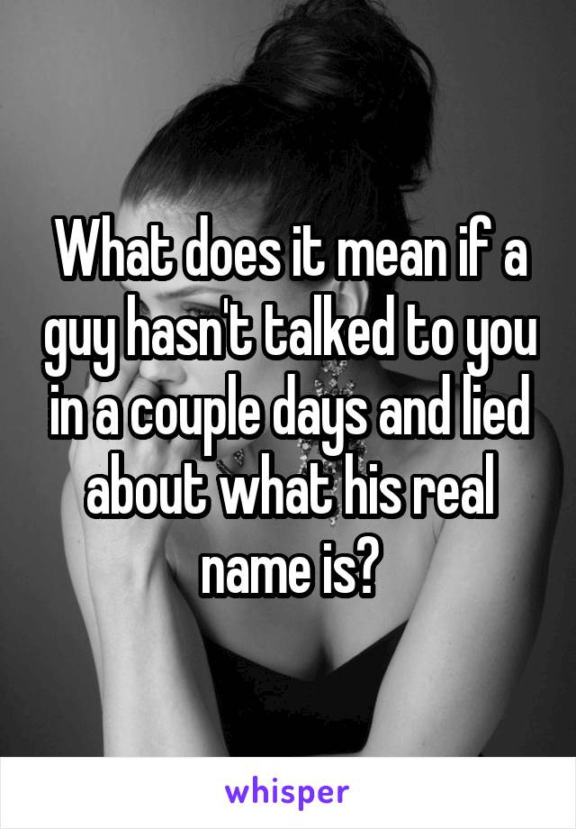 What does it mean if a guy hasn't talked to you in a couple days and lied about what his real name is?