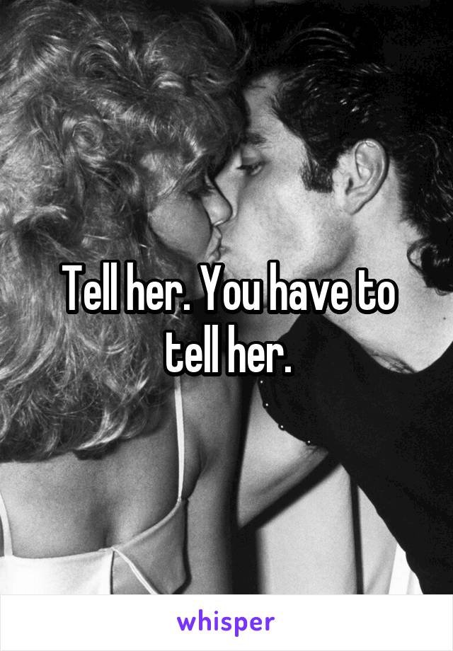 Tell her. You have to tell her.