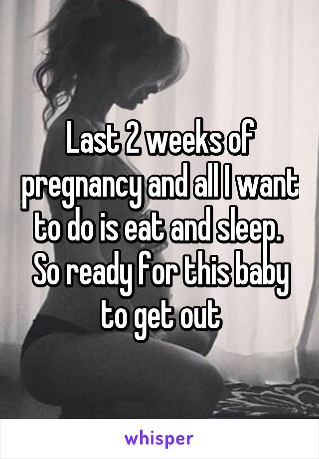 Last 2 weeks of pregnancy and all I want to do is eat and sleep. 
So ready for this baby to get out