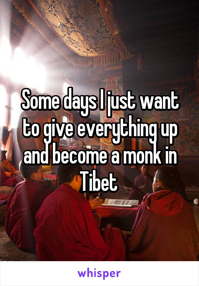 Some days I just want to give everything up and become a monk in Tibet 