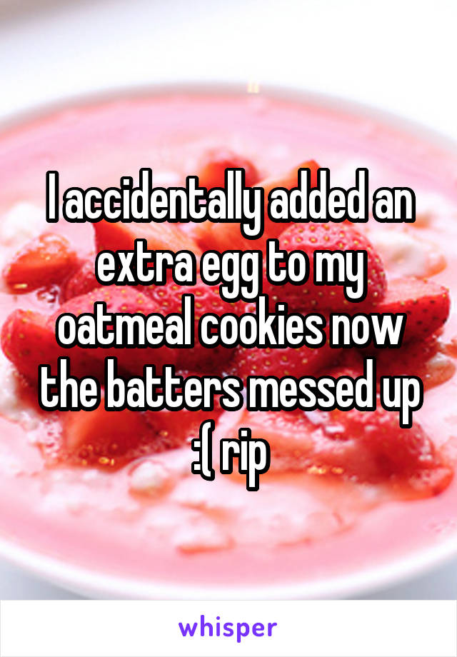 I accidentally added an extra egg to my oatmeal cookies now the batters messed up :( rip