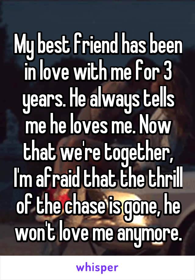 My best friend has been in love with me for 3 years. He always tells me he loves me. Now that we're together, I'm afraid that the thrill of the chase is gone, he won't love me anymore.