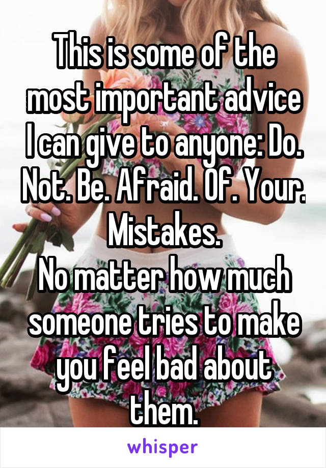 This is some of the most important advice I can give to anyone: Do. Not. Be. Afraid. Of. Your. Mistakes.
No matter how much someone tries to make you feel bad about them.