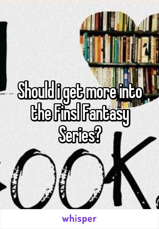 Should i get more into the Finsl Fantasy Series?