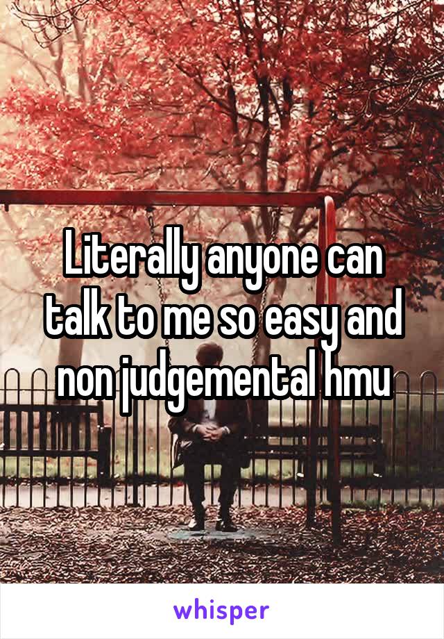 Literally anyone can talk to me so easy and non judgemental hmu