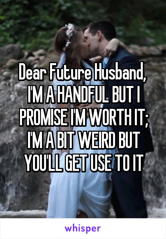 Dear Future Husband, 
I'M A HANDFUL BUT I PROMISE I'M WORTH IT; I'M A BIT WEIRD BUT YOU'LL GET USE TO IT