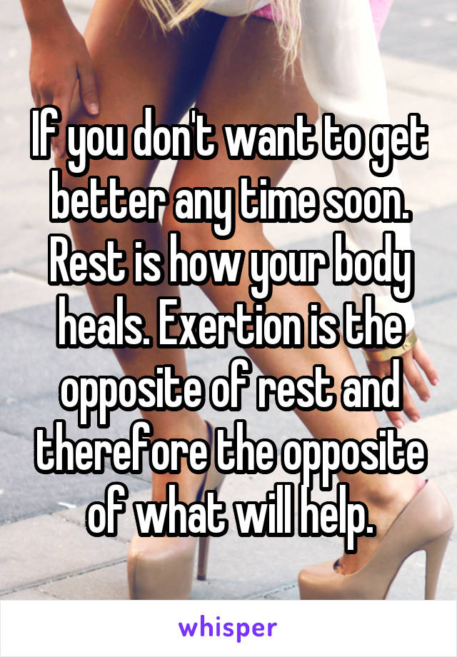 If you don't want to get better any time soon. Rest is how your body heals. Exertion is the opposite of rest and therefore the opposite of what will help.