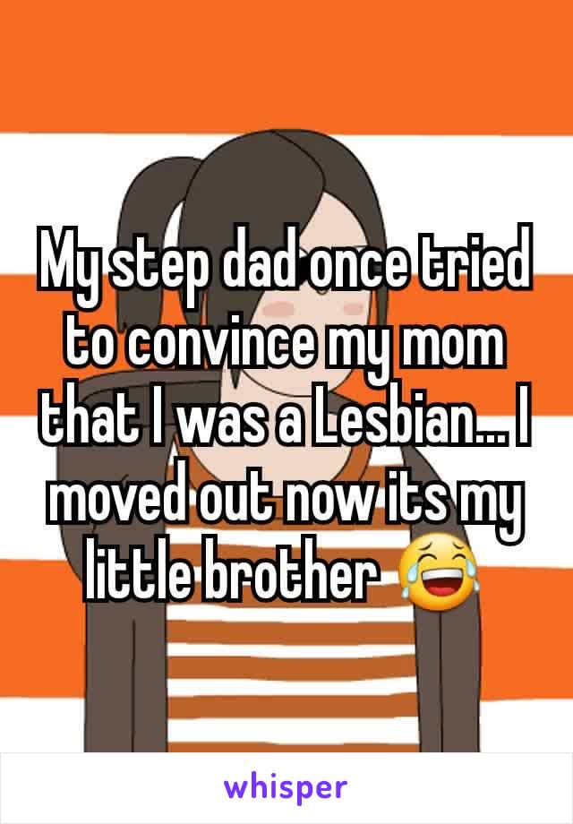 My step dad once tried to convince my mom that I was a Lesbian... I moved out now its my little brother 😂