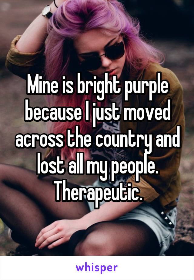 Mine is bright purple because I just moved across the country and lost all my people. Therapeutic.