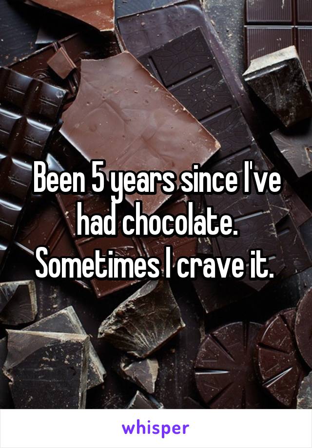 Been 5 years since I've had chocolate. Sometimes I crave it. 