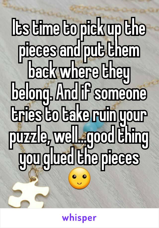 Its time to pick up the pieces and put them back where they belong. And if someone tries to take ruin your puzzle, well...good thing you glued the pieces🙂