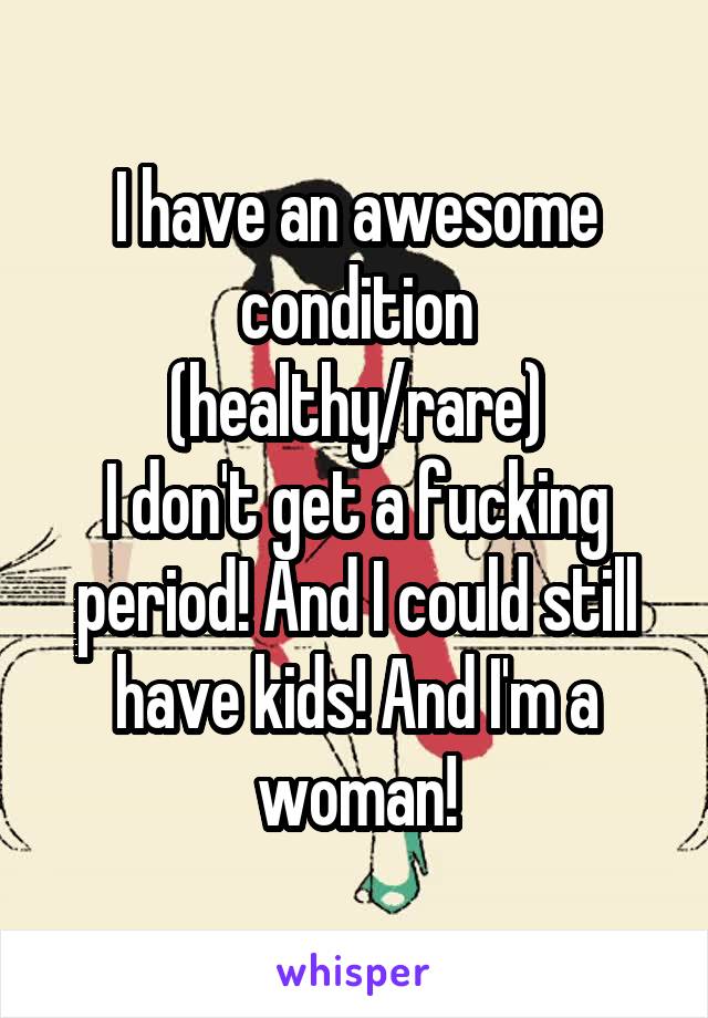 I have an awesome condition (healthy/rare)
I don't get a fucking period! And I could still have kids! And I'm a woman!