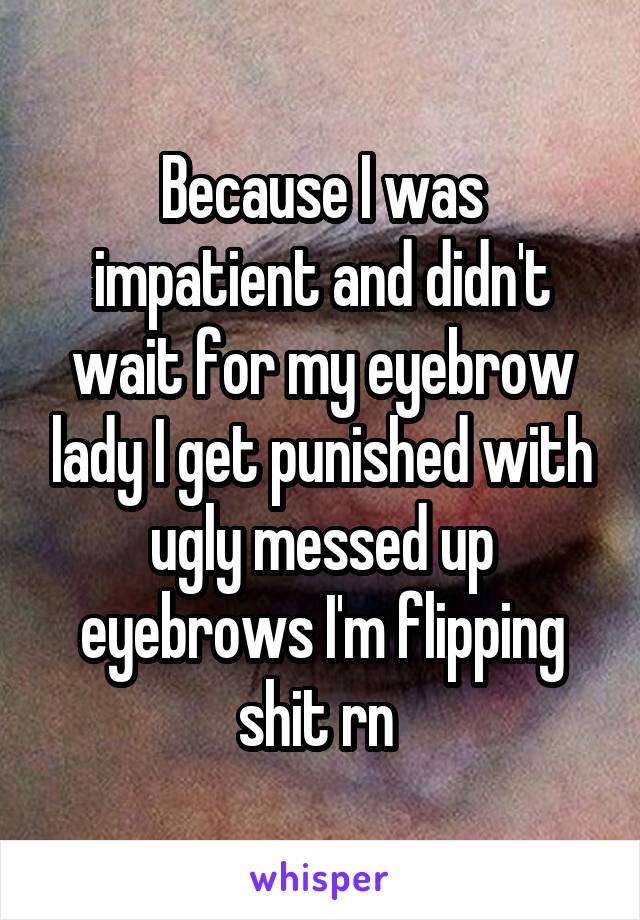 Because I was impatient and didn't wait for my eyebrow lady I get punished with ugly messed up eyebrows I'm flipping shit rn 