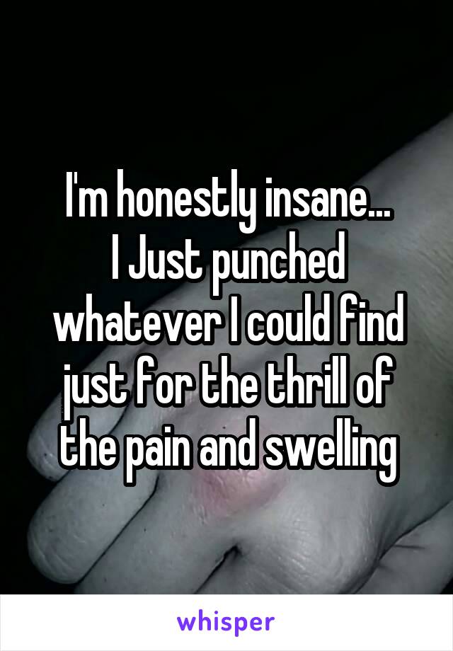 I'm honestly insane...
I Just punched whatever I could find just for the thrill of the pain and swelling