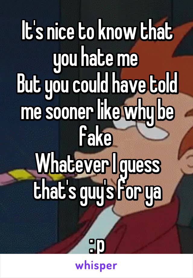 It's nice to know that you hate me 
But you could have told me sooner like why be fake 
Whatever I guess that's guy's for ya

: p