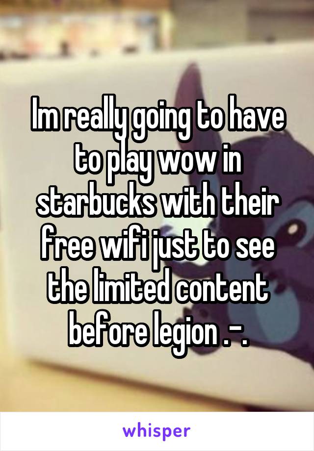 Im really going to have to play wow in starbucks with their free wifi just to see the limited content before legion .-.