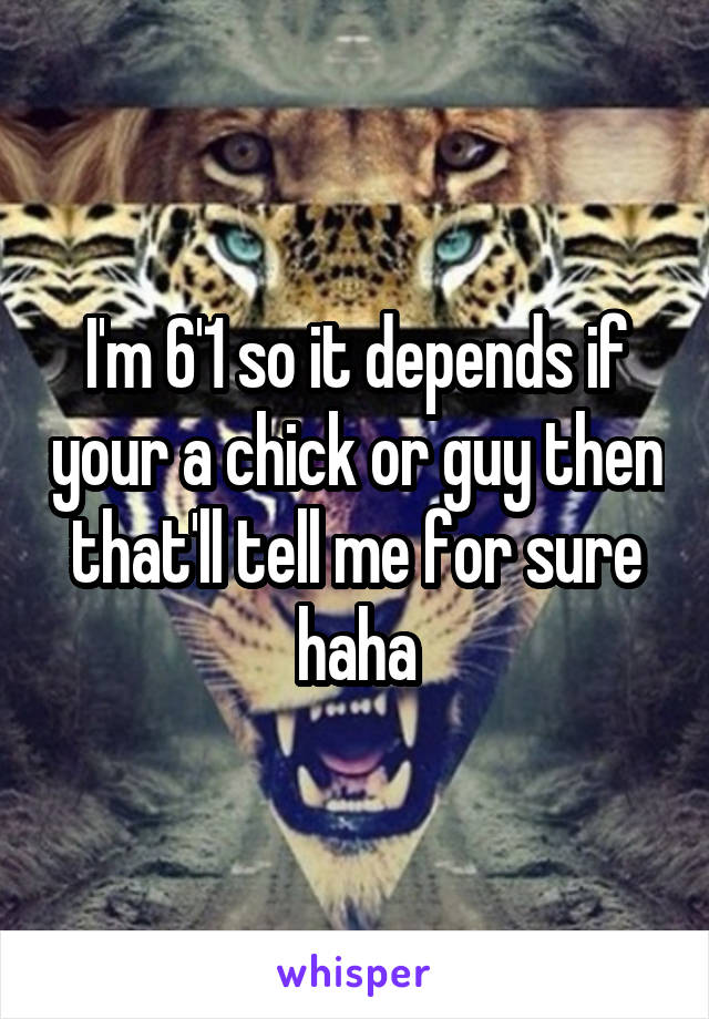 I'm 6'1 so it depends if your a chick or guy then that'll tell me for sure haha