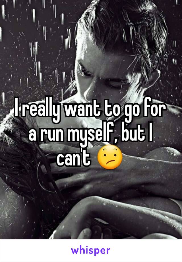 I really want to go for a run myself, but I can't 😕