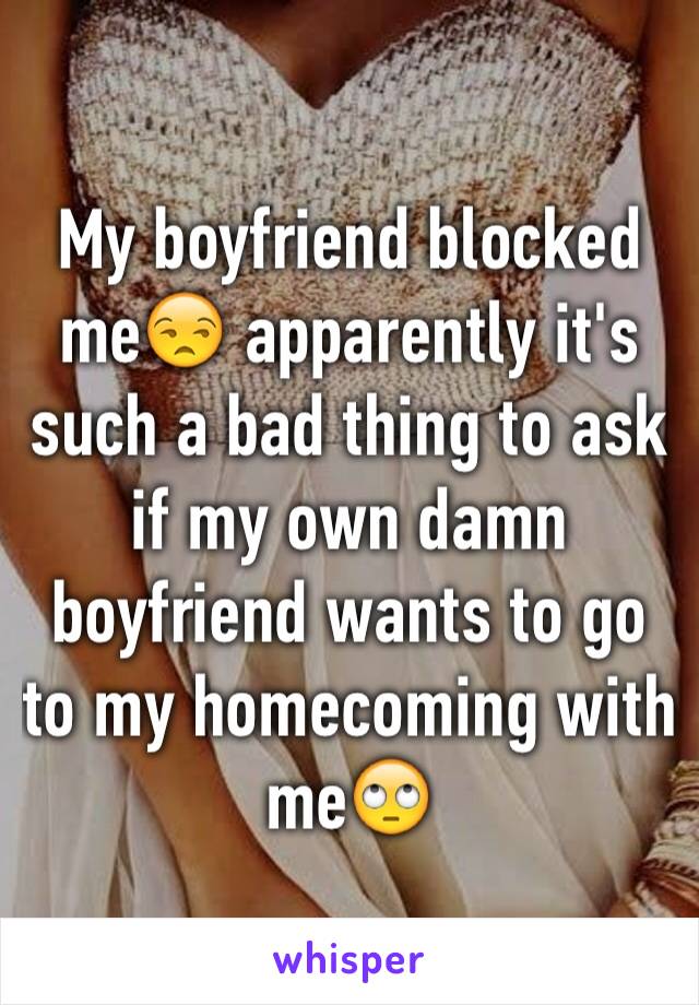 My boyfriend blocked me😒 apparently it's such a bad thing to ask if my own damn boyfriend wants to go to my homecoming with me🙄