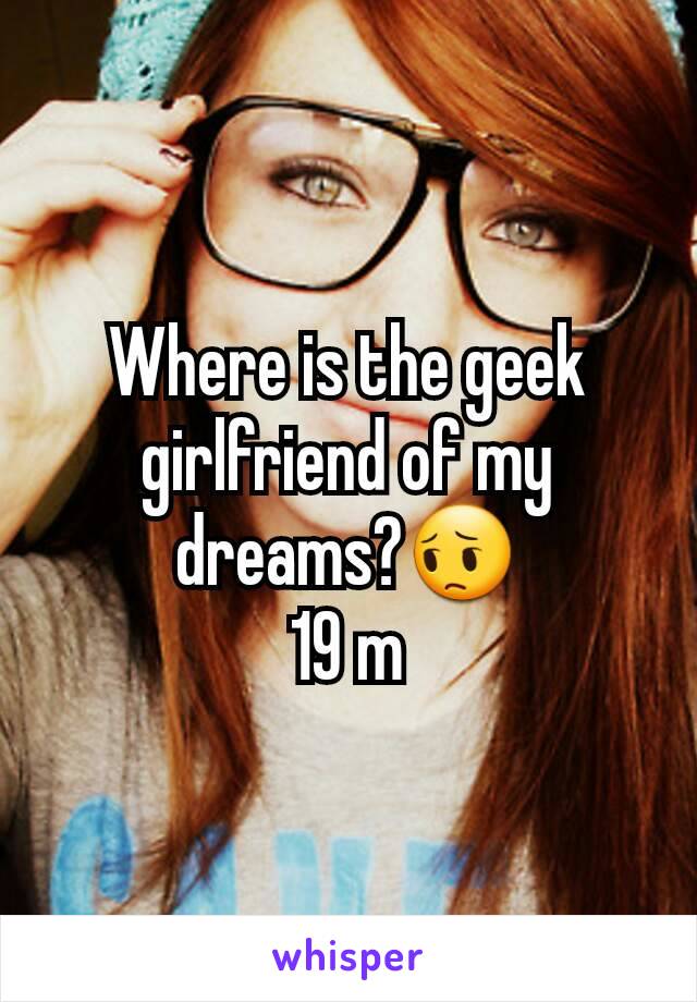 Where is the geek girlfriend of my dreams?😔
19 m