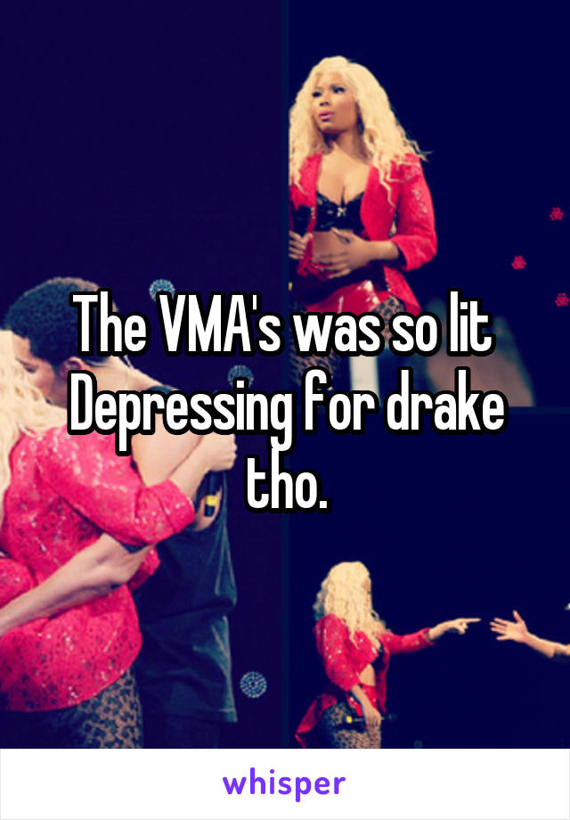 The VMA's was so lit 
Depressing for drake tho.