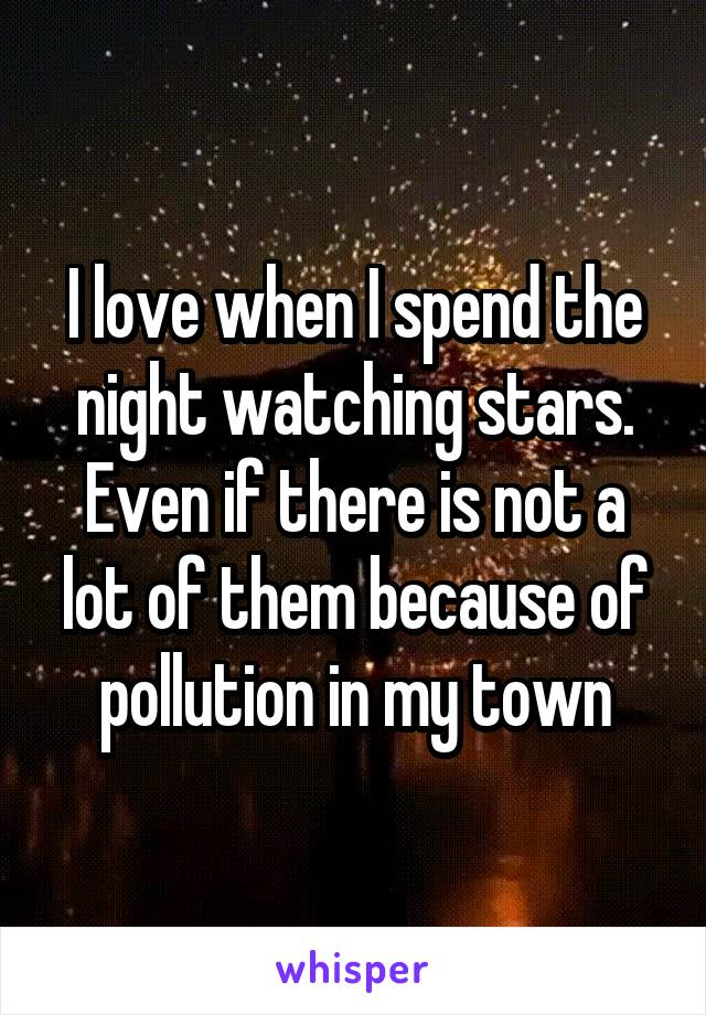 I love when I spend the night watching stars. Even if there is not a lot of them because of pollution in my town