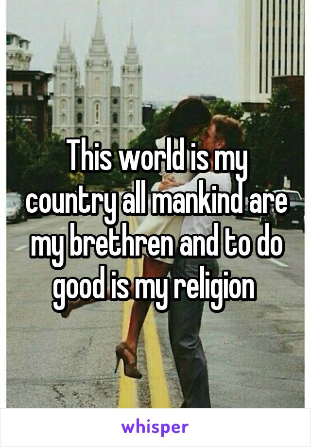 This world is my country all mankind are my brethren and to do good is my religion 