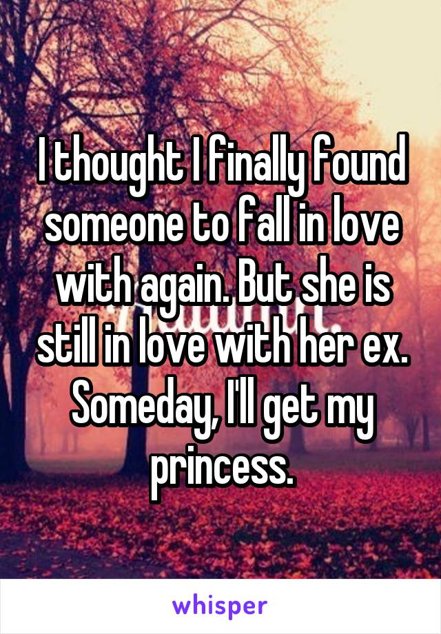 I thought I finally found someone to fall in love with again. But she is still in love with her ex. Someday, I'll get my princess.