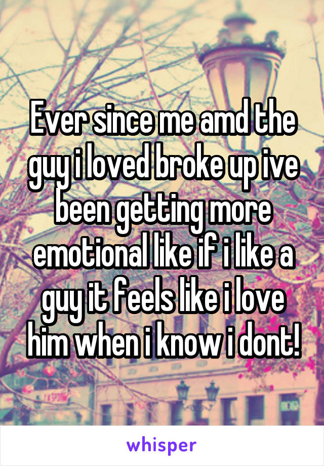 Ever since me amd the guy i loved broke up ive been getting more emotional like if i like a guy it feels like i love him when i know i dont!