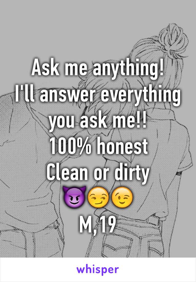 Ask me anything!
I'll answer everything you ask me!!
100% honest
Clean or dirty
😈😏😉
M,19