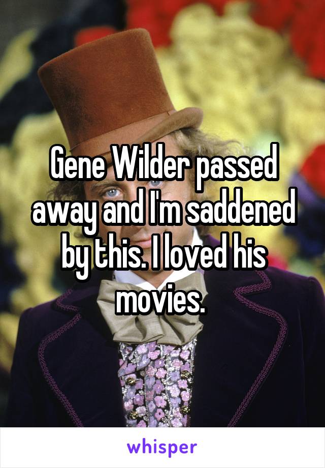 Gene Wilder passed away and I'm saddened by this. I loved his movies. 