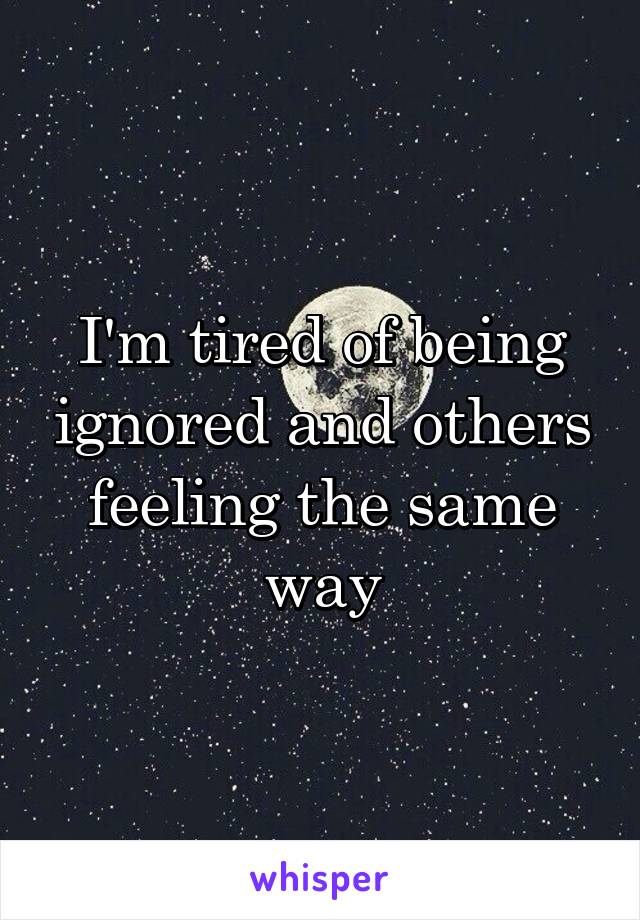 I'm tired of being ignored and others feeling the same way